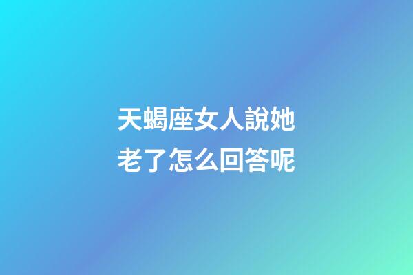 天蝎座女人說她老了怎么回答呢
