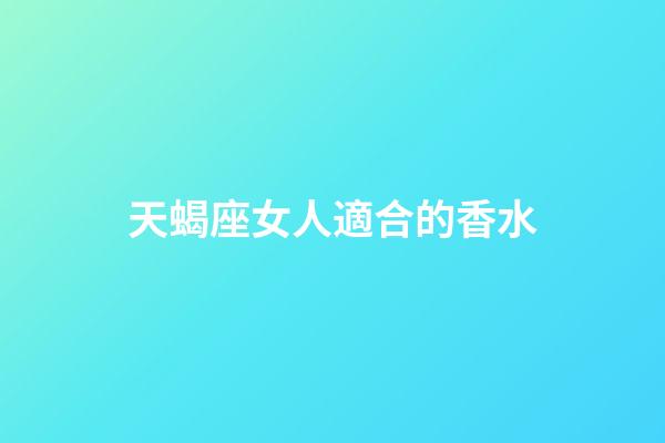 天蝎座女人適合的香水-第1張-星座運(yùn)勢(shì)-玄機(jī)派