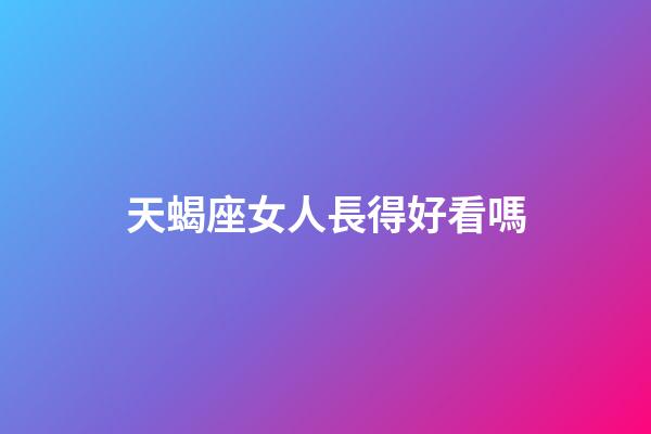 天蝎座女人長得好看嗎-第1張-星座運勢-玄機派