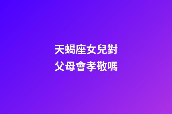 天蝎座女兒對父母會孝敬嗎-第1張-星座運勢-玄機派