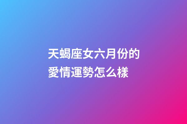 天蝎座女六月份的愛情運勢怎么樣-第1張-星座運勢-玄機派
