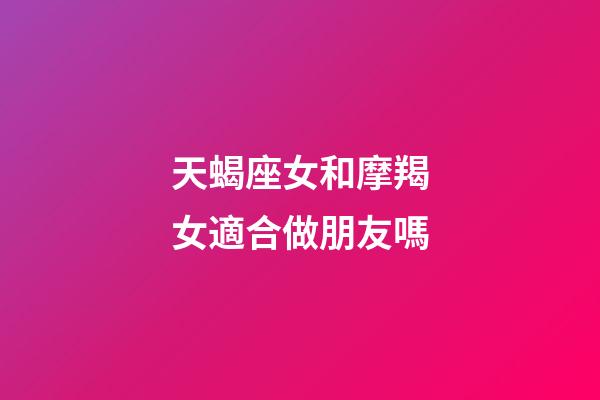 天蝎座女和摩羯女適合做朋友嗎-第1張-星座運(yùn)勢(shì)-玄機(jī)派