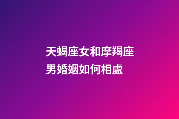 天蝎座女和摩羯座男婚姻如何相處-第1張-星座運勢-玄機派