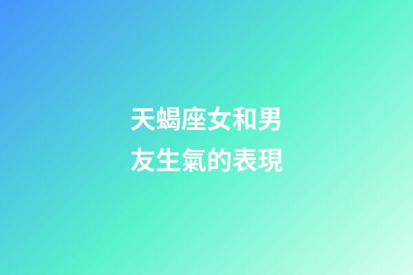 天蝎座女和男友生氣的表現-第1張-星座運勢-玄機派