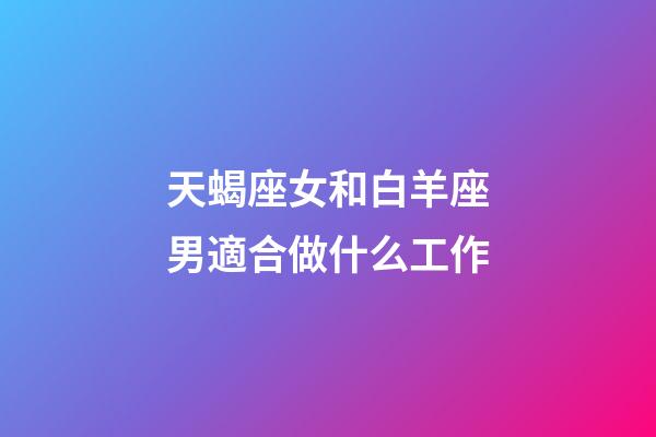 天蝎座女和白羊座男適合做什么工作-第1張-星座運(yùn)勢-玄機(jī)派