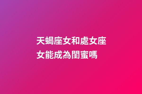 天蝎座女和處女座女能成為閨蜜嗎-第1張-星座運勢-玄機派