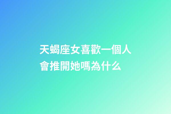 天蝎座女喜歡一個人會推開她嗎為什么-第1張-星座運勢-玄機派