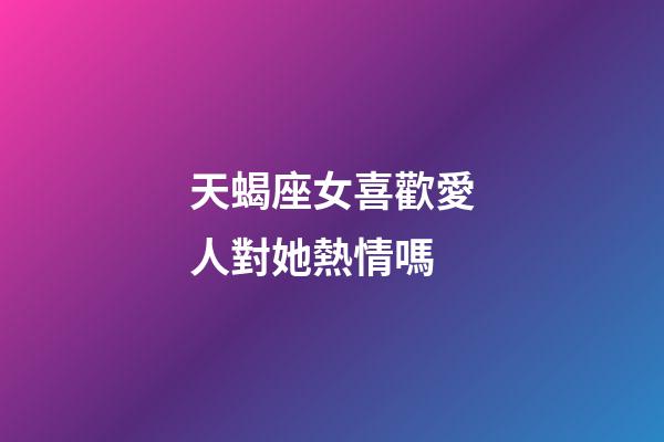 天蝎座女喜歡愛人對她熱情嗎-第1張-星座運(yùn)勢-玄機(jī)派