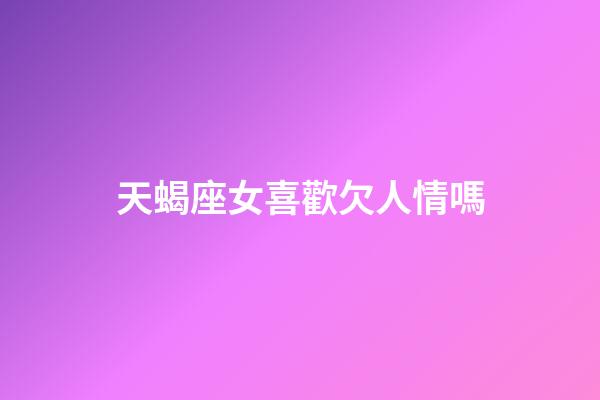 天蝎座女喜歡欠人情嗎-第1張-星座運勢-玄機派