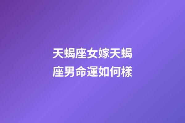 天蝎座女嫁天蝎座男命運如何樣-第1張-星座運勢-玄機派