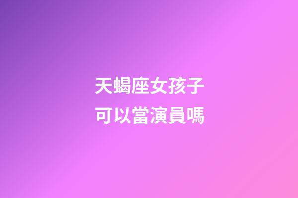 天蝎座女孩子可以當演員嗎-第1張-星座運勢-玄機派