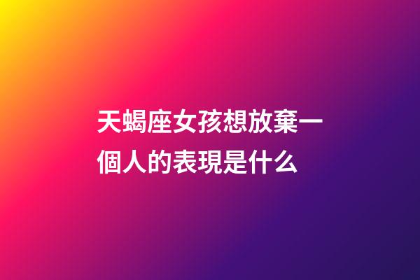 天蝎座女孩想放棄一個人的表現是什么-第1張-星座運勢-玄機派