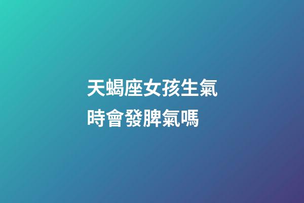天蝎座女孩生氣時會發脾氣嗎-第1張-星座運勢-玄機派
