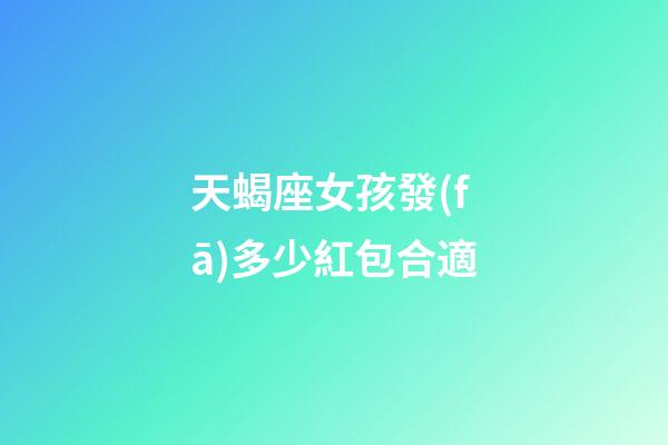 天蝎座女孩發(fā)多少紅包合適-第1張-星座運勢-玄機派