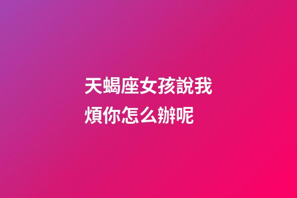 天蝎座女孩說我煩你怎么辦呢-第1張-星座運勢-玄機派