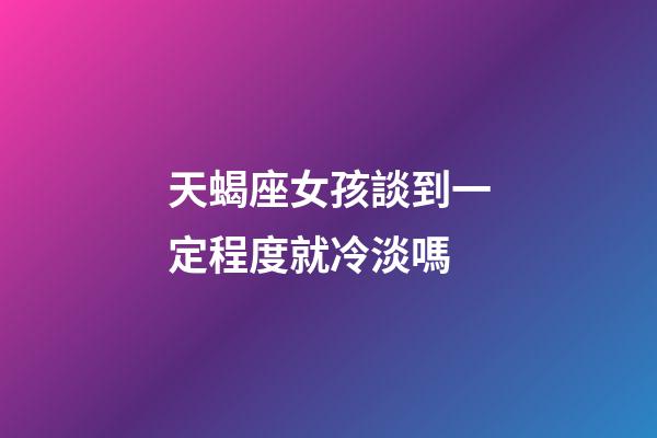 天蝎座女孩談到一定程度就冷淡嗎-第1張-星座運勢-玄機派