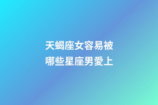 天蝎座女容易被哪些星座男愛上-第1張-星座運勢-玄機派