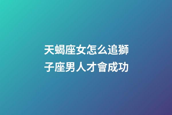 天蝎座女怎么追獅子座男人才會成功-第1張-星座運勢-玄機派