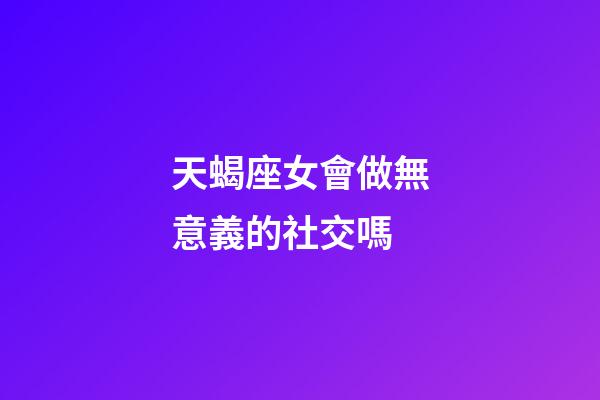 天蝎座女會做無意義的社交嗎-第1張-星座運勢-玄機派