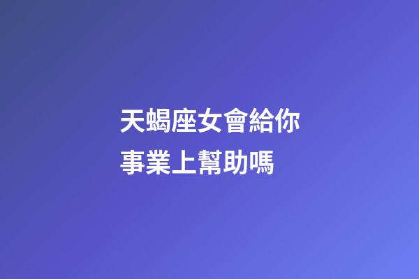 天蝎座女會給你事業上幫助嗎