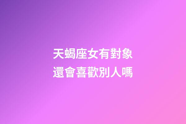 天蝎座女有對象還會喜歡別人嗎-第1張-星座運勢-玄機派