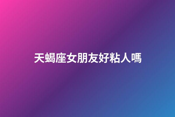 天蝎座女朋友好粘人嗎-第1張-星座運勢-玄機派