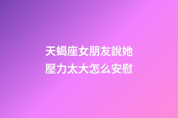 天蝎座女朋友說她壓力太大怎么安慰-第1張-星座運勢-玄機派
