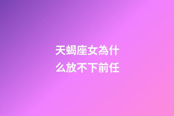 天蝎座女為什么放不下前任