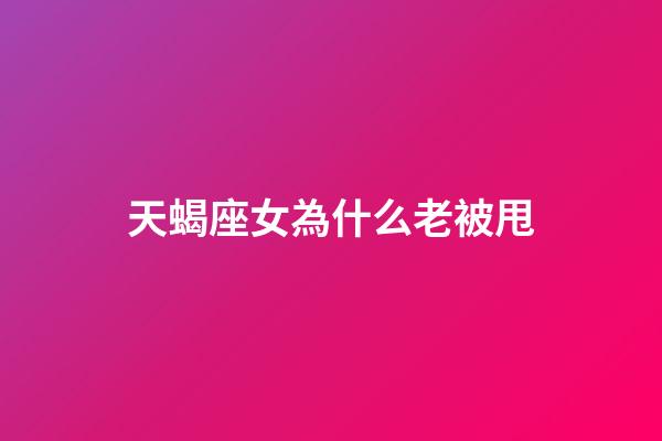天蝎座女為什么老被甩-第1張-星座運(yùn)勢(shì)-玄機(jī)派