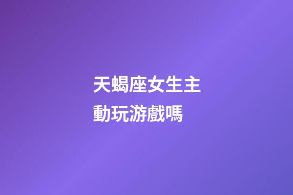 天蝎座女生主動玩游戲嗎-第1張-星座運勢-玄機派