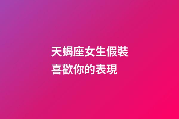 天蝎座女生假裝喜歡你的表現-第1張-星座運勢-玄機派