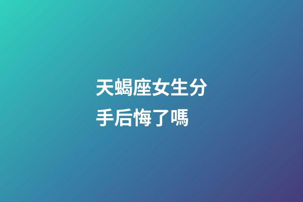 天蝎座女生分手后悔了嗎-第1張-星座運勢-玄機派