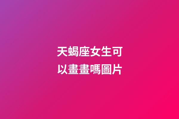 天蝎座女生可以畫畫嗎圖片-第1張-星座運(yùn)勢(shì)-玄機(jī)派