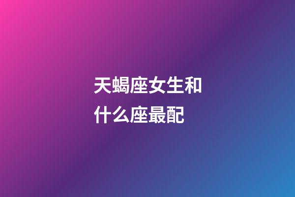 天蝎座女生和什么座最配（被天蝎女吃定的星座男）-第1張-星座運勢-玄機派