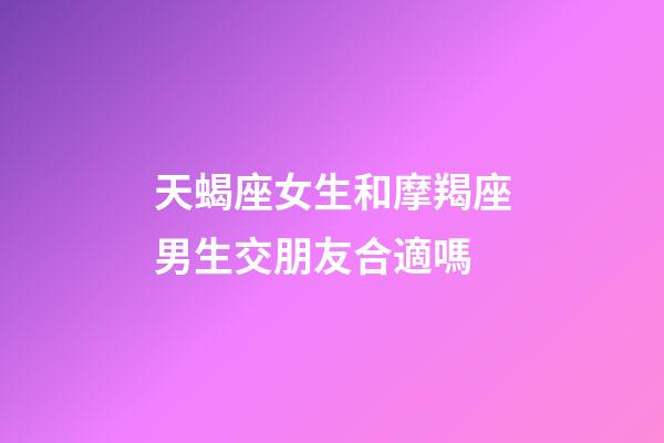 天蝎座女生和摩羯座男生交朋友合適嗎-第1張-星座運(yùn)勢-玄機(jī)派