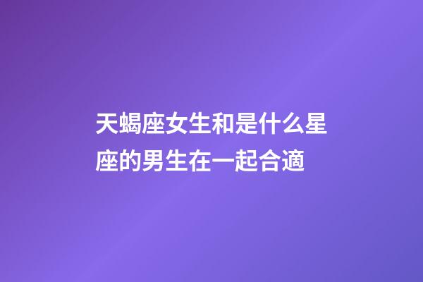 天蝎座女生和是什么星座的男生在一起合適-第1張-星座運勢-玄機派