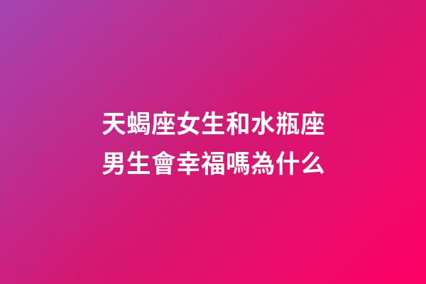 天蝎座女生和水瓶座男生會幸福嗎為什么-第1張-星座運勢-玄機派