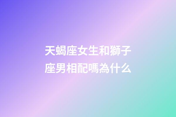 天蝎座女生和獅子座男相配嗎為什么-第1張-星座運(yùn)勢(shì)-玄機(jī)派