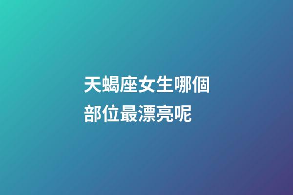 天蝎座女生哪個部位最漂亮呢-第1張-星座運勢-玄機派