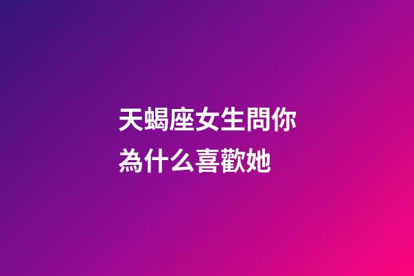 天蝎座女生問你為什么喜歡她-第1張-星座運勢-玄機派