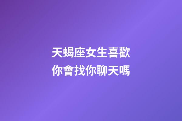 天蝎座女生喜歡你會找你聊天嗎-第1張-星座運(yùn)勢-玄機(jī)派