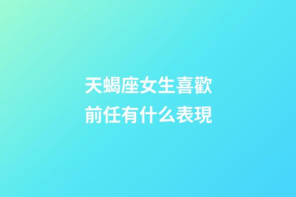 天蝎座女生喜歡前任有什么表現-第1張-星座運勢-玄機派