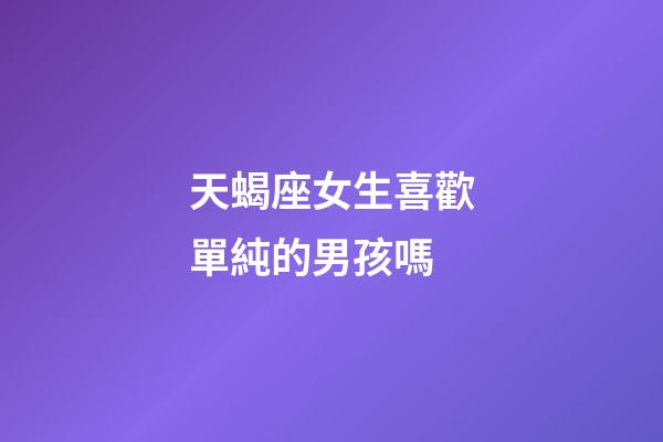 天蝎座女生喜歡單純的男孩嗎-第1張-星座運勢-玄機派