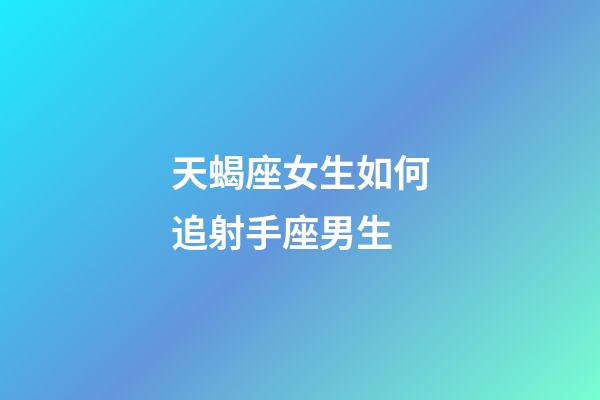 天蝎座女生如何追射手座男生-第1張-星座運勢-玄機派