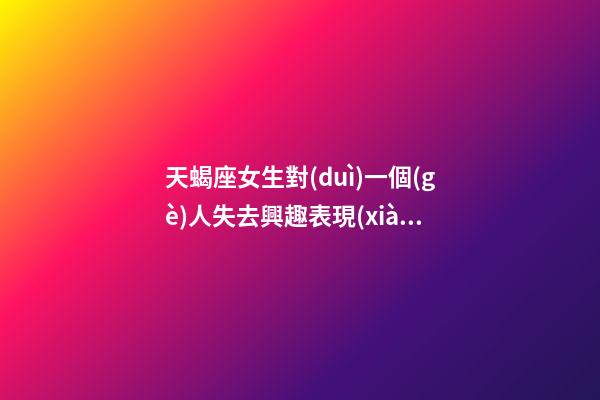 天蝎座女生對(duì)一個(gè)人失去興趣表現(xiàn)-第1張-星座運(yùn)勢-玄機(jī)派