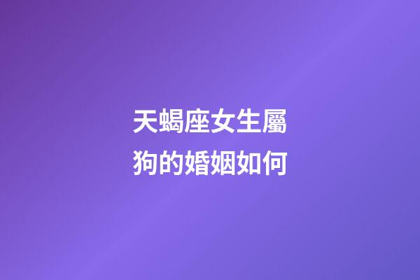 天蝎座女生屬狗的婚姻如何-第1張-星座運勢-玄機派