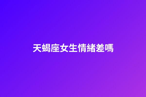 天蝎座女生情緒差嗎-第1張-星座運(yùn)勢(shì)-玄機(jī)派