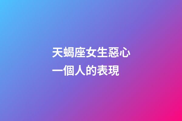 天蝎座女生惡心一個人的表現-第1張-星座運勢-玄機派