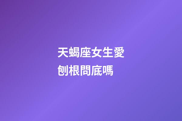 天蝎座女生愛刨根問底嗎-第1張-星座運勢-玄機派
