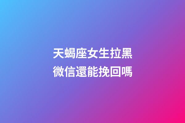 天蝎座女生拉黑微信還能挽回嗎-第1張-星座運勢-玄機派